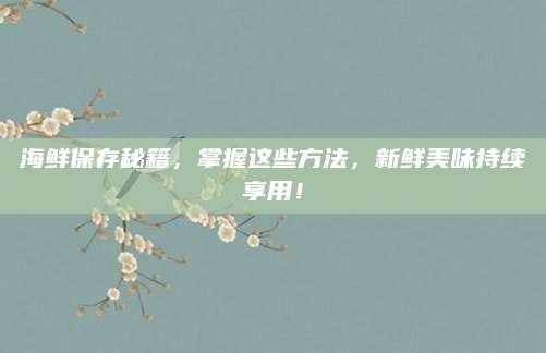 海鲜保存秘籍，掌握这些方法，新鲜美味持续享用！