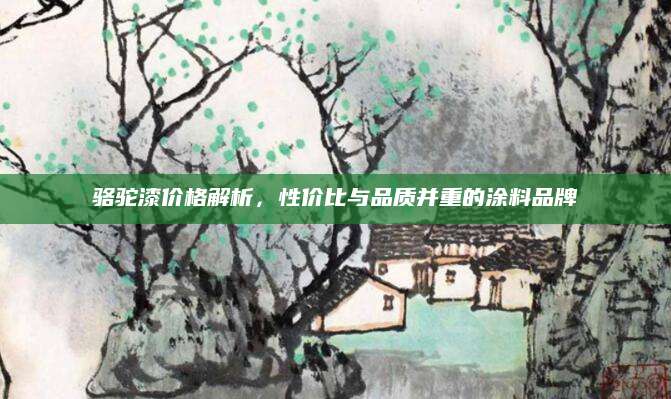骆驼漆价格解析，性价比与品质并重的涂料品牌