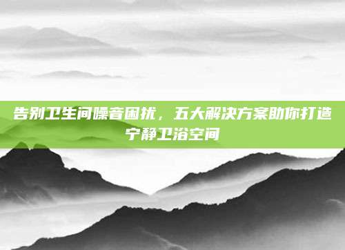 告别卫生间噪音困扰，五大解决方案助你打造宁静卫浴空间
