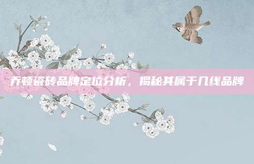 乔顿瓷砖品牌定位分析，揭秘其属于几线品牌
