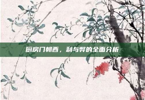 厨房门朝西，利与弊的全面分析