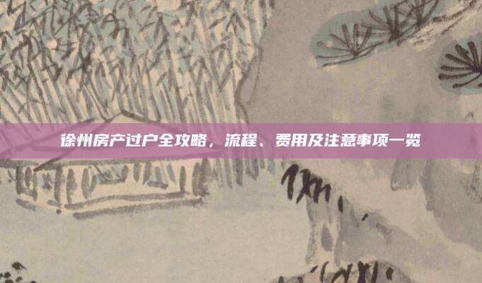 徐州房产过户全攻略，流程、费用及注意事项一览