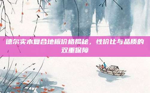 德尔实木复合地板价格揭秘，性价比与品质的双重保障