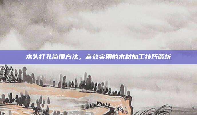 木头打孔简便方法，高效实用的木材加工技巧解析