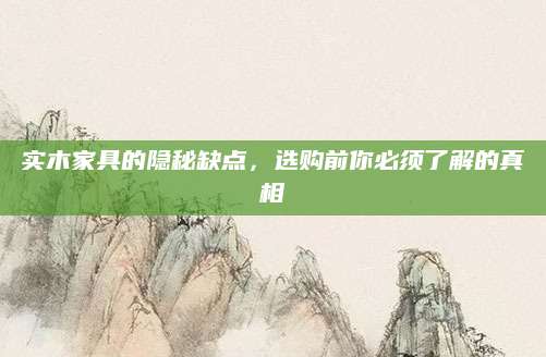 实木家具的隐秘缺点，选购前你必须了解的真相