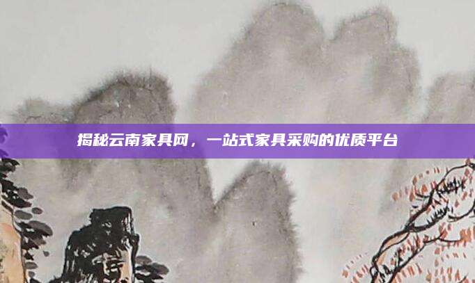 揭秘云南家具网，一站式家具采购的优质平台