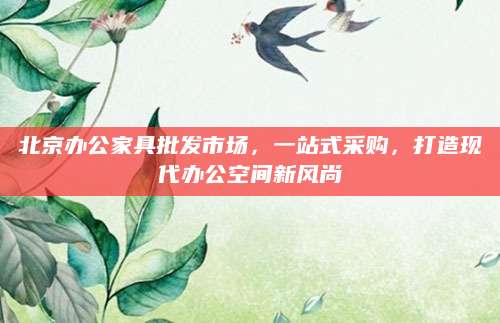 北京办公家具批发市场，一站式采购，打造现代办公空间新风尚