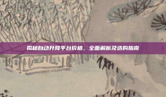 揭秘自动升降平台价格，全面解析及选购指南