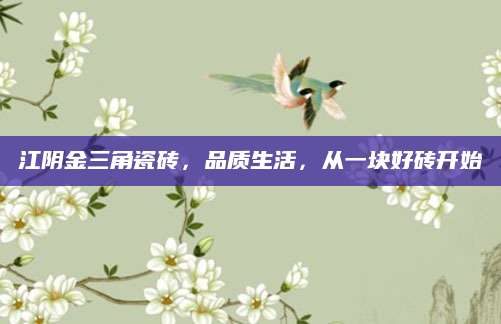 江阴金三角瓷砖，品质生活，从一块好砖开始