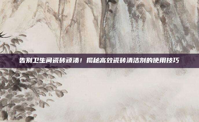 告别卫生间瓷砖顽渍！揭秘高效瓷砖清洁剂的使用技巧