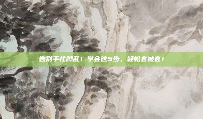 告别手忙脚乱！学会这5步，轻松套被套！