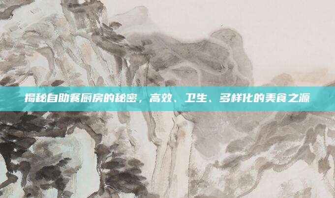 揭秘自助餐厨房的秘密，高效、卫生、多样化的美食之源