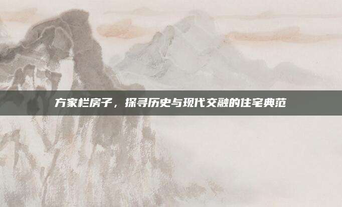 方家栏房子，探寻历史与现代交融的住宅典范