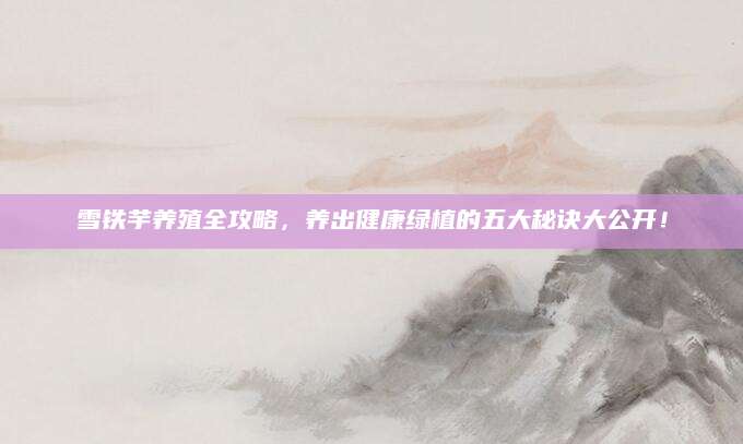 雪铁芋养殖全攻略，养出健康绿植的五大秘诀大公开！