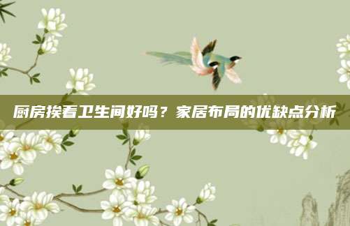 厨房挨着卫生间好吗？家居布局的优缺点分析