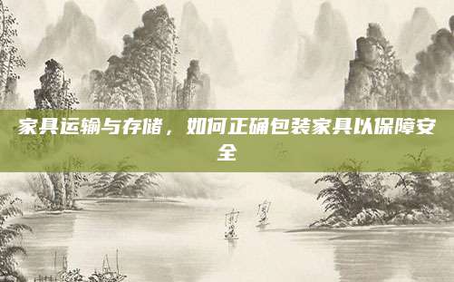 家具运输与存储，如何正确包装家具以保障安全