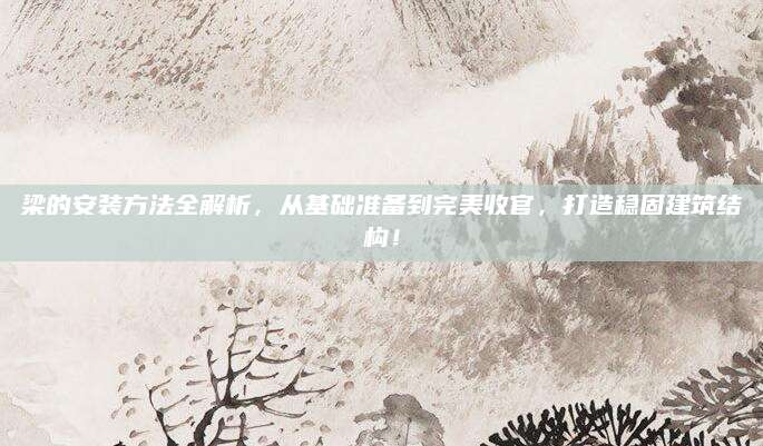梁的安装方法全解析，从基础准备到完美收官，打造稳固建筑结构！