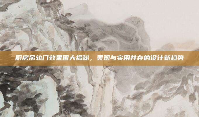 厨房吊轨门效果图大揭秘，美观与实用并存的设计新趋势