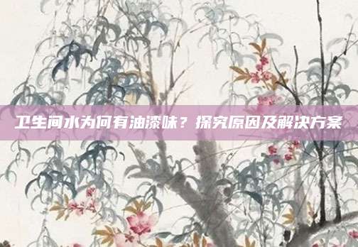 卫生间水为何有油漆味？探究原因及解决方案