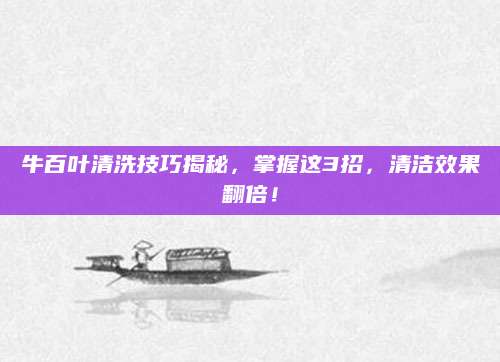 牛百叶清洗技巧揭秘，掌握这3招，清洁效果翻倍！