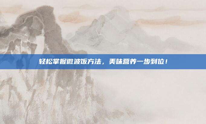 轻松掌握微波饭方法，美味营养一步到位！