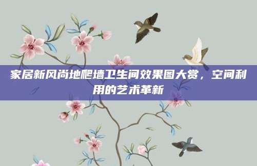 家居新风尚地爬墙卫生间效果图大赏，空间利用的艺术革新
