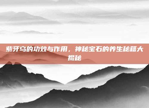 紫牙乌的功效与作用，神秘宝石的养生秘籍大揭秘