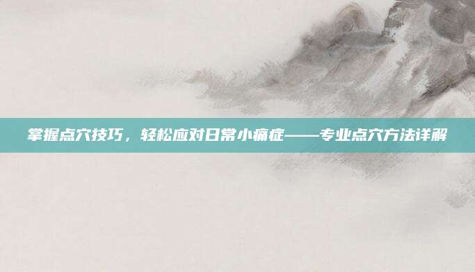 掌握点穴技巧，轻松应对日常小痛症——专业点穴方法详解