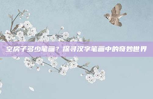 空房子多少笔画？探寻汉字笔画中的奇妙世界
