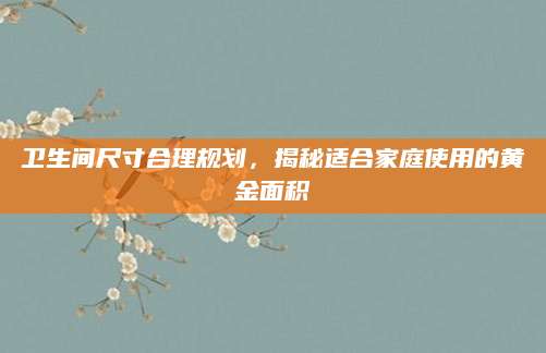 卫生间尺寸合理规划，揭秘适合家庭使用的黄金面积