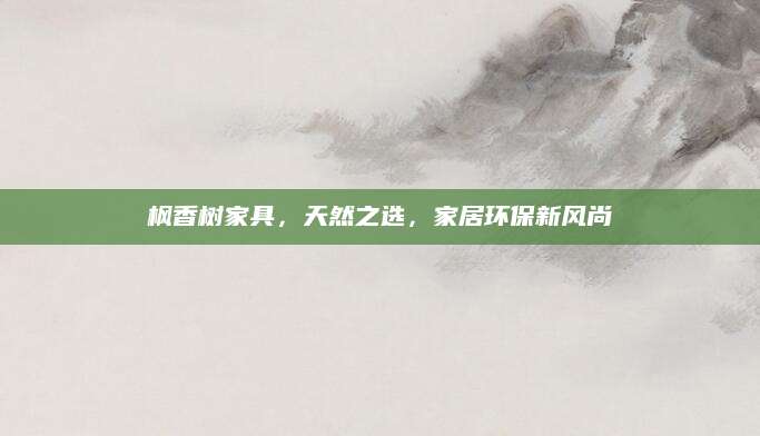 枫香树家具，天然之选，家居环保新风尚