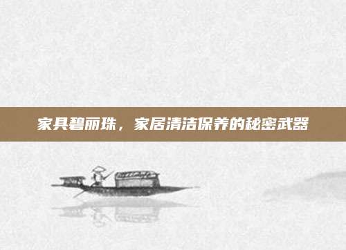 家具碧丽珠，家居清洁保养的秘密武器