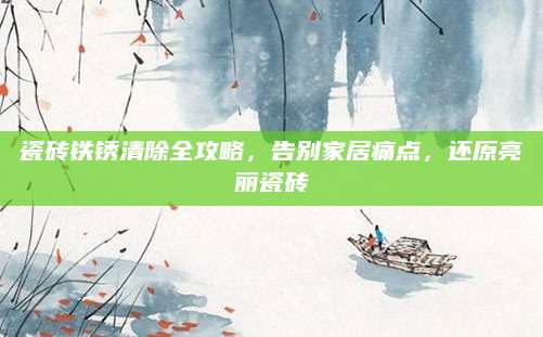 瓷砖铁锈清除全攻略，告别家居痛点，还原亮丽瓷砖
