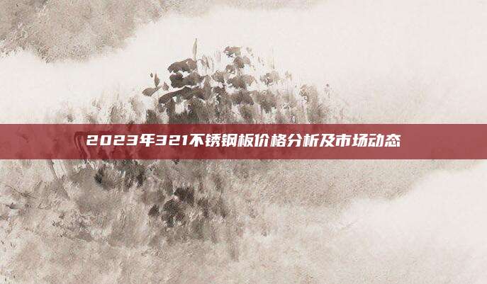 2023年321不锈钢板价格分析及市场动态