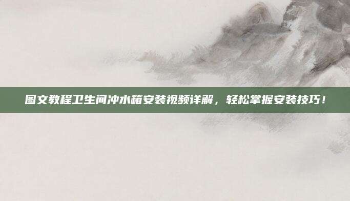 图文教程卫生间冲水箱安装视频详解，轻松掌握安装技巧！