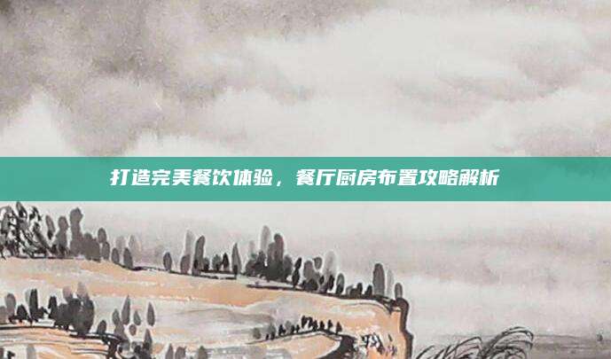 打造完美餐饮体验，餐厅厨房布置攻略解析