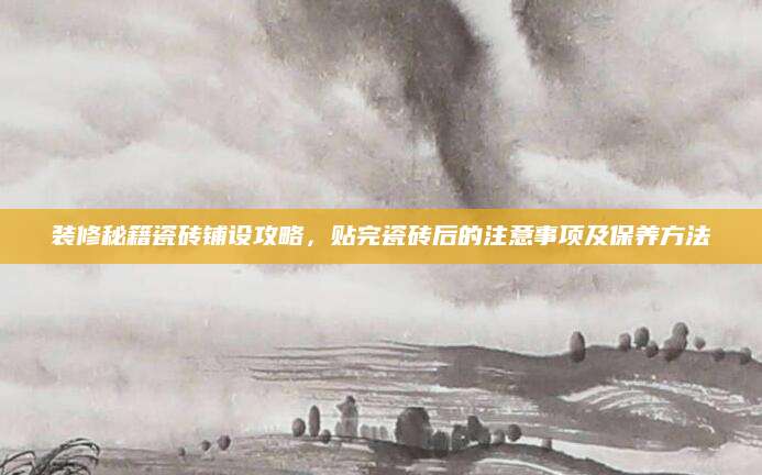 装修秘籍瓷砖铺设攻略，贴完瓷砖后的注意事项及保养方法
