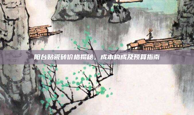 阳台贴瓷砖价格揭秘，成本构成及预算指南