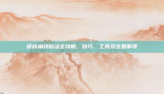 瓷砖角线贴法全攻略，技巧、工具及注意事项