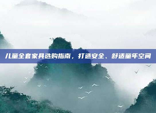 儿童全套家具选购指南，打造安全、舒适童年空间