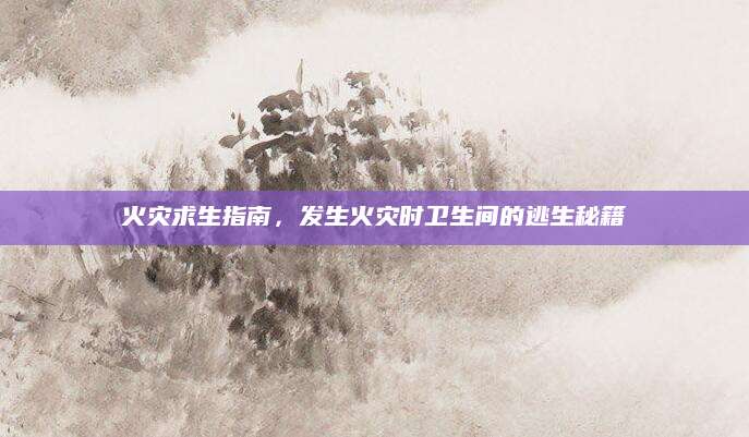 火灾求生指南，发生火灾时卫生间的逃生秘籍