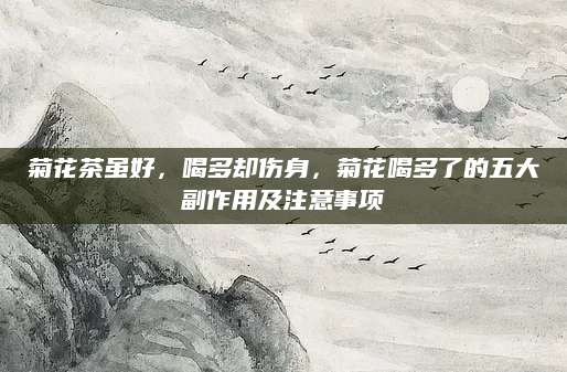 菊花茶虽好，喝多却伤身，菊花喝多了的五大副作用及注意事项