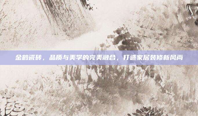 金鹤瓷砖，品质与美学的完美融合，打造家居装修新风尚