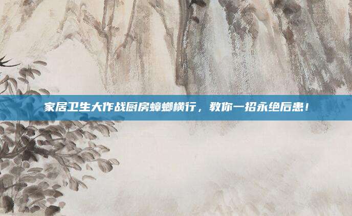 家居卫生大作战厨房蟑螂横行，教你一招永绝后患！