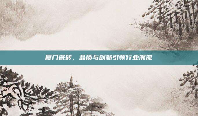 厦门瓷砖，品质与创新引领行业潮流