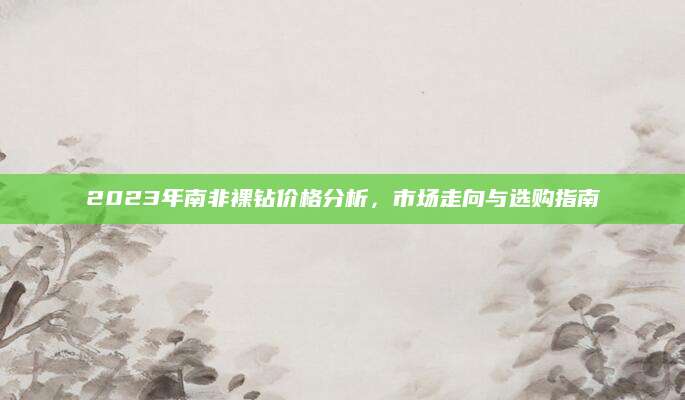 2023年南非裸钻价格分析，市场走向与选购指南