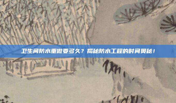 卫生间防水重做要多久？揭秘防水工程的时间奥秘！