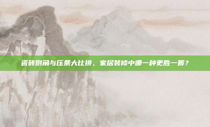 瓷砖倒角与压条大比拼，家居装修中哪一种更胜一筹？