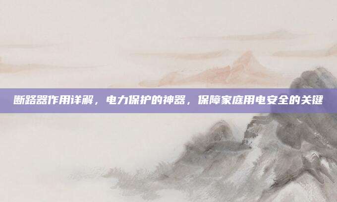 断路器作用详解，电力保护的神器，保障家庭用电安全的关键