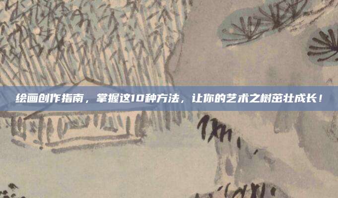 绘画创作指南，掌握这10种方法，让你的艺术之树茁壮成长！